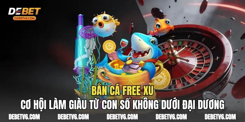 Bắn Cá Free Xu Cơ Hội Làm Giàu Từ Con Số Không Dưới Đại Dương 1 Bắn Cá Free Xu